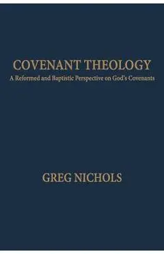 Covenant Theology: A Reformed and Baptistic Perspective on God's Covenants - Greg Nichols