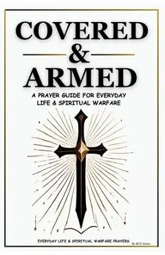 Covered & Armed: A Prayer Guide For Everyday Life & Spiritual Warfare: Daily Prayers for Strength, Deliverance & Protection - M. P. Grace