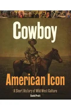 Cowboy American Icon: A Short History of Wild West Culture - Daniel Pruitt