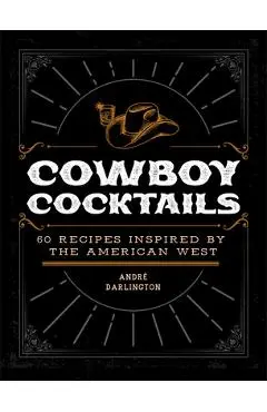 Cowboy Cocktails: 60 Recipes Inspired by the American West - André Darlington