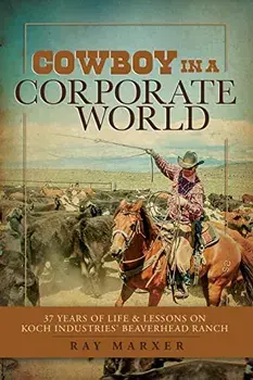 Cowboy in a Corporate World: 37 Years of Life & Lessons on Koch Industries Beaverhead Ranch, Paperback/Ray Marxer