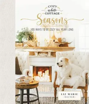 Cozy White Cottage Seasons: 100 Ways to Be Cozy All Year Long, Hardcover/Liz Marie Galvan