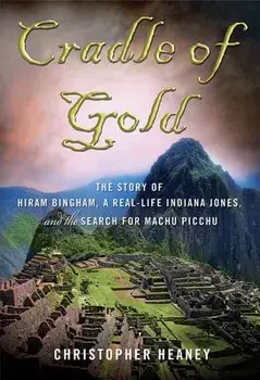 Cradle of Gold: The Story of Hiram Bingham, a Real-Life Indiana Jones, and the Search for Machu Picchu, Paperback/Christopher Heaney