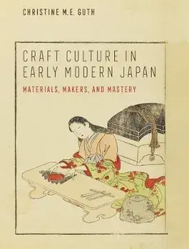 Craft Culture in Early Modern Japan. Materials, Makers, and Mastery, Hardback/Christine M. E. Guth