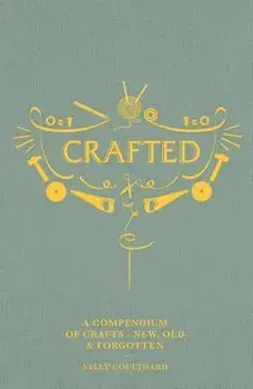 Crafted: A Compendium of Crafts: New, Old and Forgotten, Hardcover/Sally Coulthard