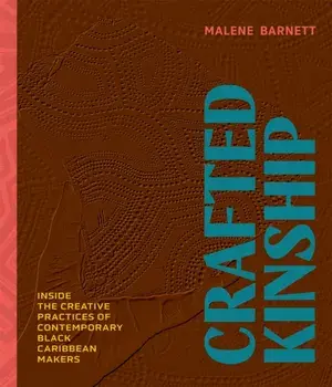 Crafted Kinship. Inside the Creative Practices of Contemporary Black Caribbean Makers, Hardback/Malene Barnett