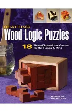 Crafting Wood Logic Puzzles: 18 Three-Dimensional Games for the Hands and Mind - Charlie Self