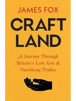 Craftland. A Journey Through Britain’s Lost Arts and Vanishing Trades, Hardback/James Fox