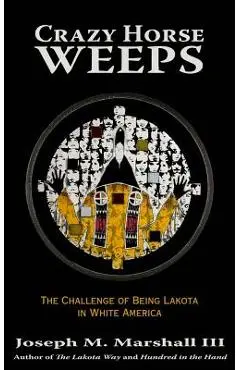 Crazy Horse Weeps: The Challenge of Being Lakota in White America - Joseph M. Marshall