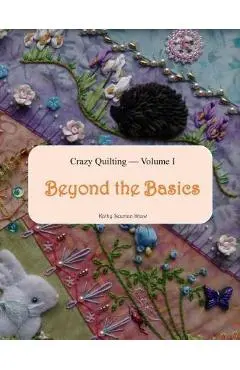 Crazy Quilting Volume I: Beyond the Basics - Kathy Seaman Shaw