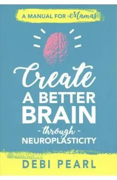 Create a Better Brain Through Neuroplasticity: A Manual for Mamas - Debi Pearl