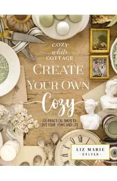 Create Your Own Cozy: 100 Practical Ways to Love Your Home and Life - Liz Marie Galvan