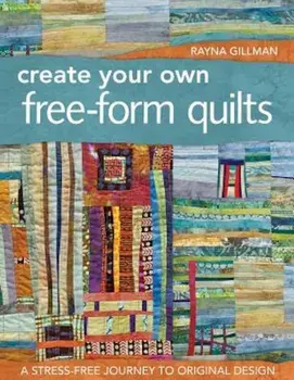 Create Your Own Free-Form Quilts: A Stress-Free Journey to Original Design, Paperback/Rayna Gillman