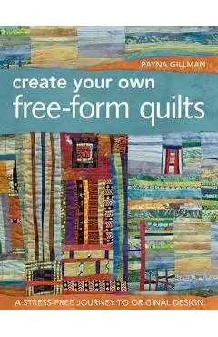 Create Your Own Free-Form Quilts-Print-On-Demand-Edition: A Stress-Free Journey to Original Design - Rayna Gillman