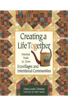 Creating a Life Together: Practical Tools to Grow Ecovillages and Intentional Communities - Diana Leafe Christian