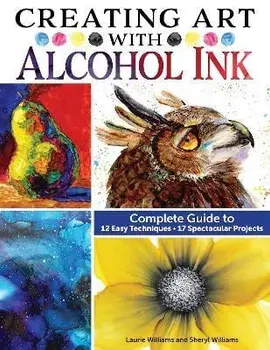 Creating Art with Alcohol Ink. Complete Guide to 12 Easy Techniques, 17 Spectacular Projects, Paperback/Sheryl Williams