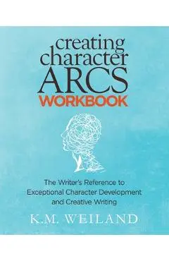 Creating Character Arcs Workbook: The Writer's Reference to Exceptional Character Development and Creative Writing - K. M. Weiland