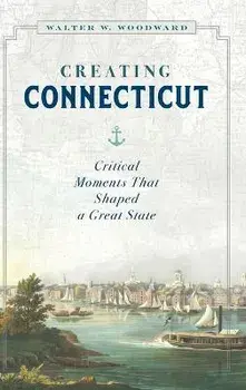 Creating Connecticut: Critical Moments That Shaped a Great State, Hardcover/Walter W. Woodward