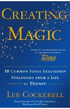 Creating Magic: 10 Common Sense Leadership Strategies from a Life at Disney - Lee Cockerell