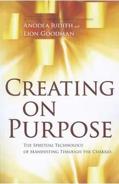 Creating on Purpose: The Spiritual Technology of Manifesting Through the Chakras - Anodea Judith