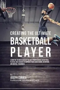 Creating the Ultimate Basketball Player: Learn the Secrets Used by the Best Professional Basketball Players and Coaches to Improve Your Conditioning,, Paperback/Joseph Correa