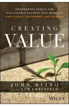 Creating Value: Empowering People for Sustainable Success That Benefits Employees, Customers, and Owners - John Rizzo