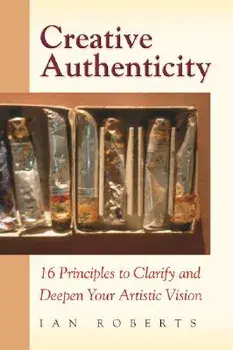 Creative Authenticity: 16 Principles to Clarify and Deepen Your Artistic Vision, Paperback/Ian Roberts