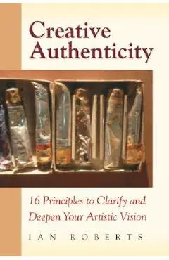 Creative Authenticity: 16 Principles to Clarify and Deepen Your Artistic Vision - Ian Roberts