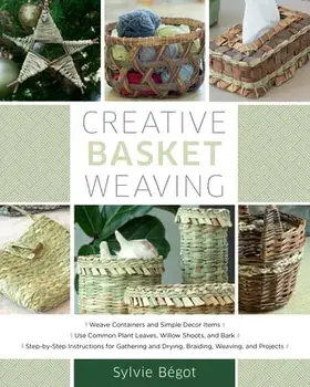 Creative Basket Weaving: Step-By-Step Instructions for Gathering and Drying, Braiding, Weaving, and Projects, Paperback/Sylvie Begot