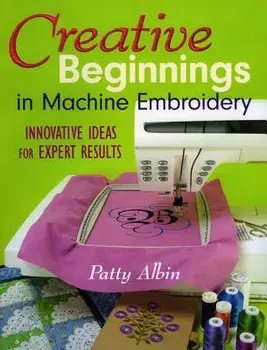 Creative Beginnings in Machine Embroider: Innovative Ideas for Expert Results, Paperback/Patty Albin