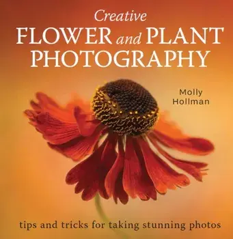 Creative Flower and Plant Photography. tips and tricks for taking stunning shots, Paperback/Molly Hollman