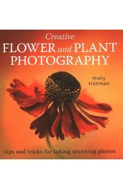 Creative Flower and Plant Photography: Tips and Tricks for Taking Stunning Shots - Molly Hollman