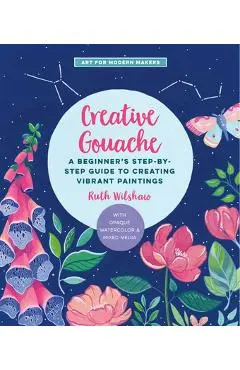 Creative Gouache: A Beginner's Step-By-Step Guide to Creating Vibrant Paintings with Opaque Watercolor & Mixed Media - Ruth Wilshaw