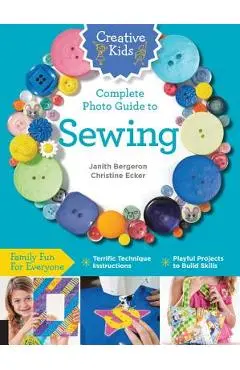 Creative Kids Complete Photo Guide to Sewing: Family Fun for Everyone - Terrific Technique Instructions - Playful Projects to Build Skills - Janith Bergeron