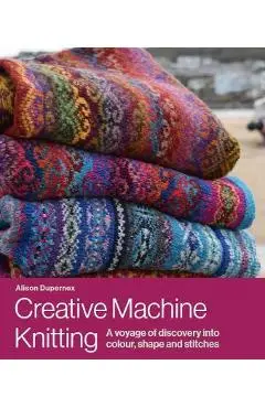 Creative Machine Knitting: A Voyage of Discovery Into Colour, Shape and Stitches - Alison Dupernex