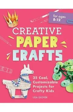 Creative Paper Crafts: 35 Cool, Customizable Projects for Crafty Kids - Lisa Glover