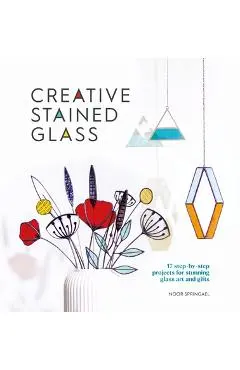 Creative Stained Glass: Make Stunning Glass Art and Gifts with This Instructional Guide - Noor Springael