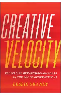 Creative Velocity: Propelling Breakthrough Ideas in the Age of Generative AI - Leslie Grandy
