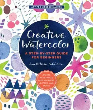 Creative Watercolor: A Step-By-Step Guide for Beginners--Create with Paints, Inks, Markers, Glitter, and More!, Paperback/Ana Victoria Calderon