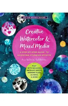 Creative Watercolor and Mixed Media: A Step-By-Step Guide to Achieving Stunning Effects--Play with Gouache, Metallic Paints, Masking Fluid, Alcohol, a - Ana Victoria Calderon