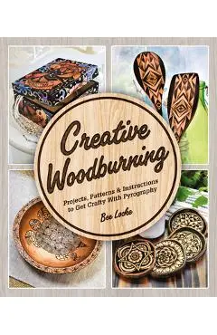 Creative Woodburning: Projects, Patterns and Instruction to Get Crafty with Pyrography - Bee Locke