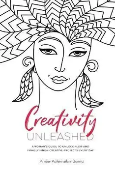 Creativity Unleashed: A Woman's Guide to Unlock Flow and Finally Finish Creative Projects Every Day, Paperback/Amber Kuileimailani Bonnici