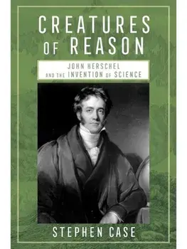 Creatures of Reason. John Herschel and the Invention of Science, Hardback/Stephen Case
