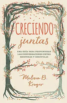 Creciendo Juntas: Una Guía Para Profundizar Las Conversaciones Entre Mentoras Y Discipulas, Paperback/Melissa Kruger