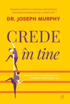 Crede in tine. Rezolvarea oricarei probleme pe care o intampini sta ascunsa in tine/Jopseh Murphy