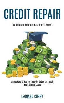 Credit Repair: Mandatory Steps to Know in Order to Repair Your Credit Score (The Ultimate Guide to Fast Credit Repair)/Leonard Curry