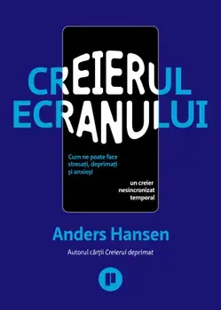 Creierul ecranului. Cum ne poate face stresati, deprimati si anxiosi un creier nesincronizat temporal/Anders Hansen