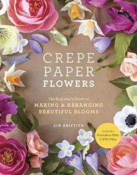 Crepe Paper Flowers: The Beginner's Guide to Making and Arranging Beautiful Blooms, Paperback/Lia Griffith