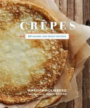 Crepes: 50 Savory and Sweet Recipes, Hardcover/Martha Holmberg
