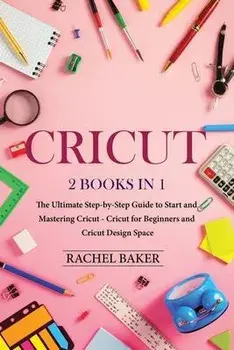 Cricut: 2 books in 1: The Ultimate Step-by-Step Guide to Start and Mastering Cricut - Cricut for Beginners and Cricut Design S, Paperback/Rachel Baker